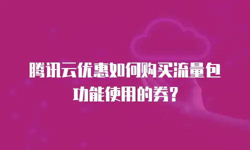 腾讯云优惠如何购买流量包功能使用的券？