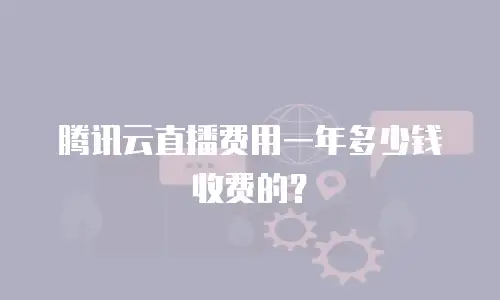 腾讯云直播费用一年多少钱收费的？