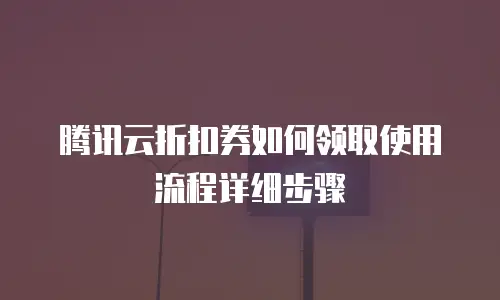 腾讯云折扣券如何领取使用流程详细步骤