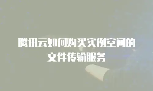 腾讯云如何购买实例空间的文件传输服务