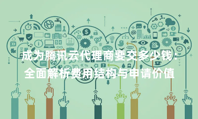 成为腾讯云代理商要交多少钱：全面解析费用结构与申请价值