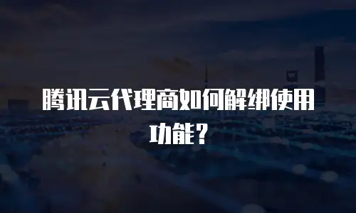 腾讯云代理商如何解绑使用功能？