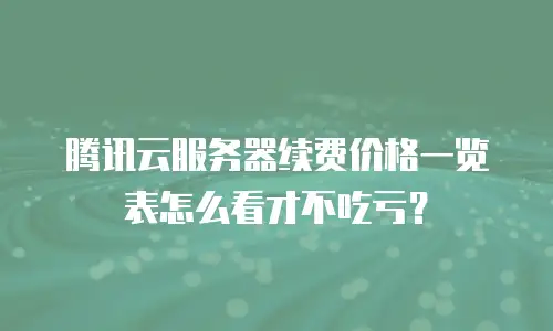 腾讯云服务器续费价格一览表怎么看才不吃亏？