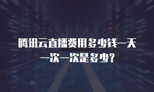 腾讯云直播费用多少钱一天一次一次是多少？