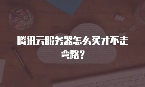 腾讯云服务器怎么买才不走弯路？