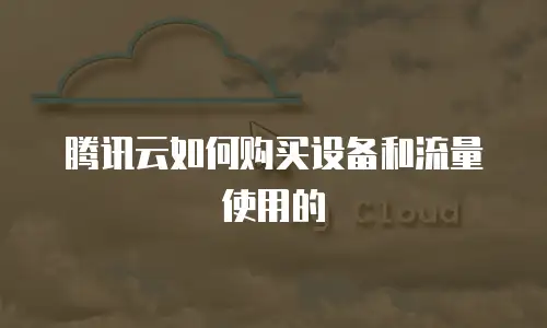 腾讯云如何购买设备和流量使用的