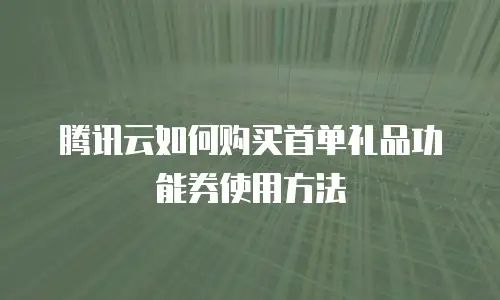 腾讯云如何购买首单礼品功能券使用方法
