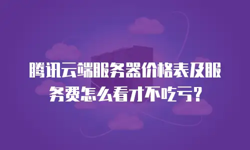 腾讯云端服务器价格表及服务费怎么看才不吃亏？