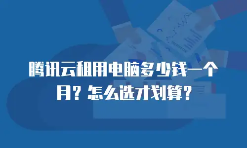 腾讯云租用电脑多少钱一个月？怎么选才划算？
