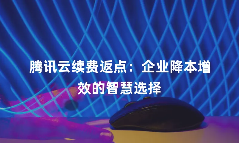 腾讯云续费返点：企业降本增效的智慧选择
