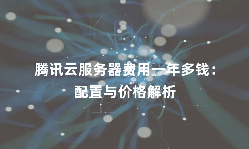 腾讯云服务器费用一年多钱：配置与价格解析