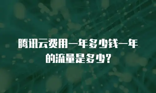 腾讯云费用一年多少钱一年的流量是多少？