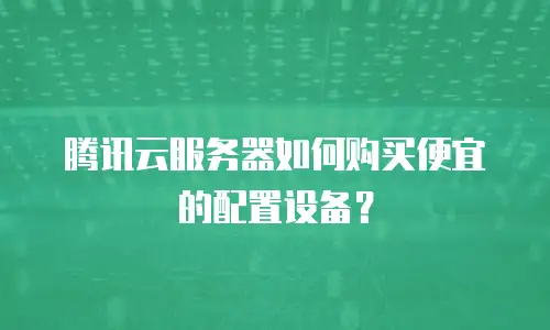 腾讯云服务器如何购买便宜的配置设备？