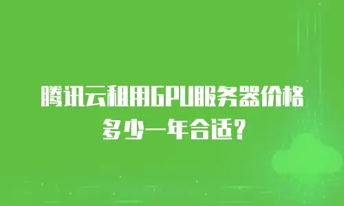 腾讯云租用GPU服务器价格多少一年合适？