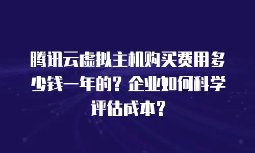腾讯云虚拟主机购买费用多少钱一年的？企业如何科学评估成本？