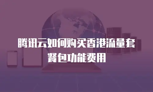 腾讯云如何购买香港流量套餐包功能费用