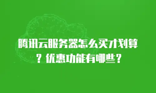 腾讯云服务器怎么买才划算？优惠功能有哪些？