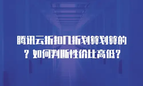 腾讯云折扣几折划算划算的？如何判断性价比高低？