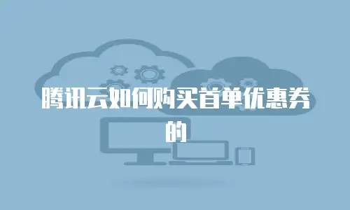 腾讯云如何购买首单优惠券的
