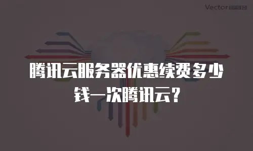 腾讯云服务器优惠续费多少钱一次腾讯云？