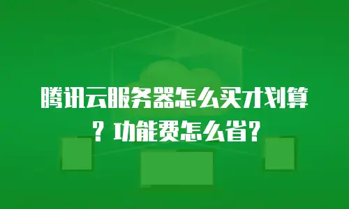 腾讯云服务器怎么买才划算？功能费怎么省？