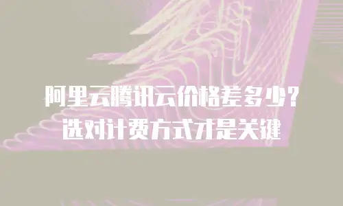阿里云腾讯云价格差多少？选对计费方式才是关键