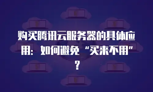 购买腾讯云服务器的具体应用：如何避免“买来不用”？