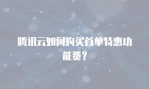 腾讯云如何购买首单特惠功能费？