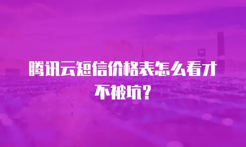 腾讯云短信价格表怎么看才不被坑？