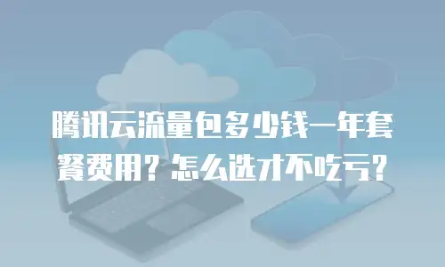 腾讯云流量包多少钱一年套餐费用？怎么选才不吃亏？
