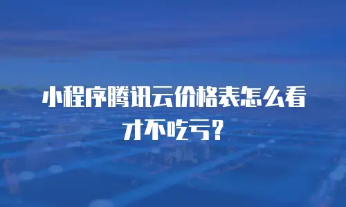 小程序腾讯云价格表怎么看才不吃亏？