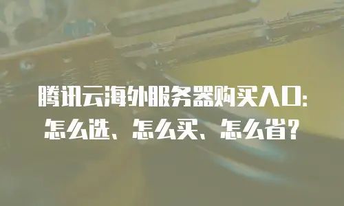 腾讯云海外服务器购买入口：怎么选、怎么买、怎么省？