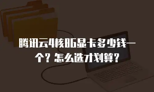 腾讯云4核8G显卡多少钱一个？怎么选才划算？