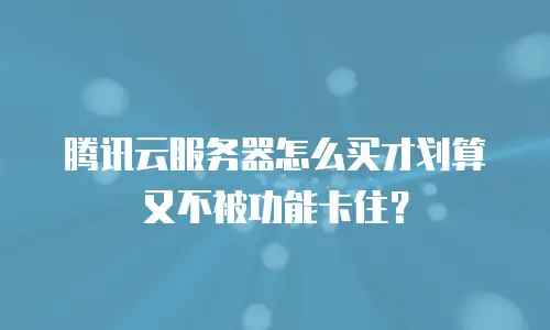 腾讯云服务器怎么买才划算又不被功能卡住？