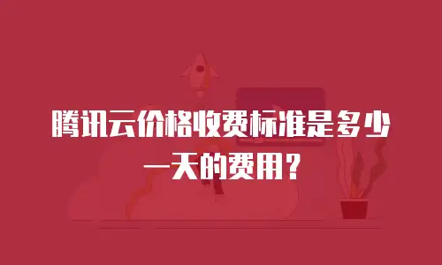 腾讯云价格收费标准是多少一天的费用？