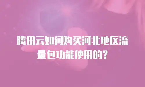 腾讯云如何购买河北地区流量包功能使用的？
