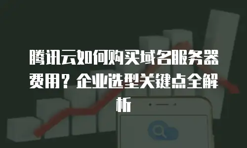 腾讯云如何购买域名服务器费用？企业选型关键点全解析