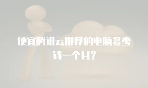 便宜腾讯云推荐的电脑多少钱一个月？