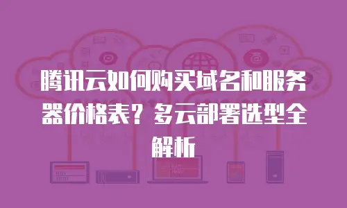 腾讯云如何购买域名和服务器价格表？多云部署选型全解析