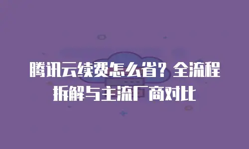 腾讯云续费怎么省？全流程拆解与主流厂商对比