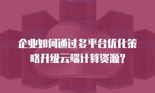 企业如何通过多平台优化策略升级云端计算资源？