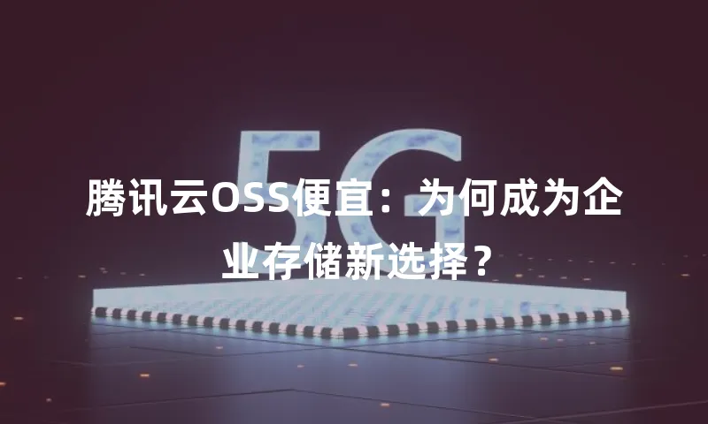 腾讯云OSS便宜：为何成为企业存储新选择？