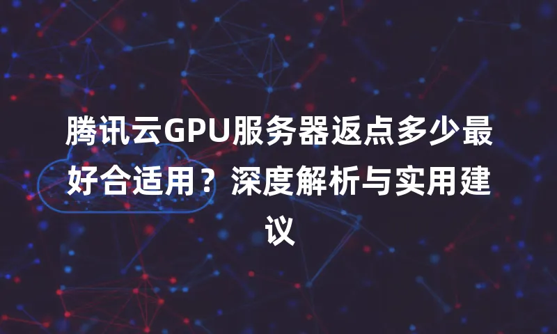 腾讯云GPU服务器返点多少最好合适用？深度解析与实用建议