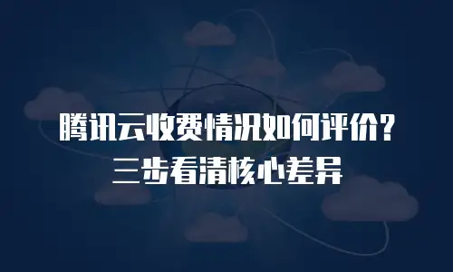 腾讯云收费情况如何评价？三步看清核心差异