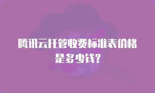 腾讯云托管收费标准表价格是多少钱？