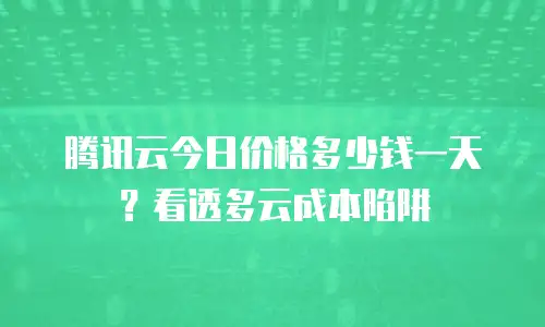 腾讯云今日价格多少钱一天？看透多云成本陷阱