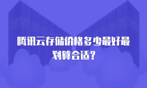 腾讯云存储价格多少最好最划算合适？