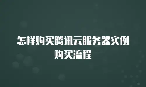 怎样购买腾讯云服务器实例购买流程