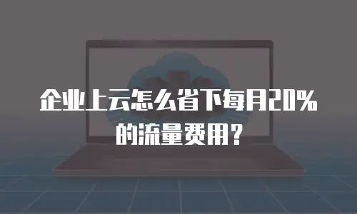 企业上云怎么省下每月20%的流量费用？