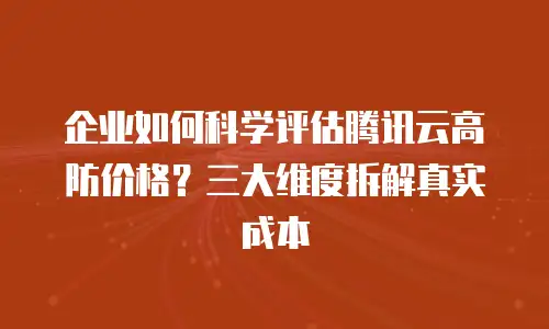 企业如何科学评估腾讯云高防价格？三大维度拆解真实成本